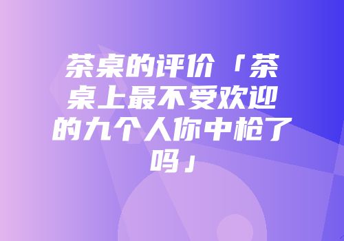茶桌的评价「茶桌上最不受欢迎的九个人你中枪了吗」