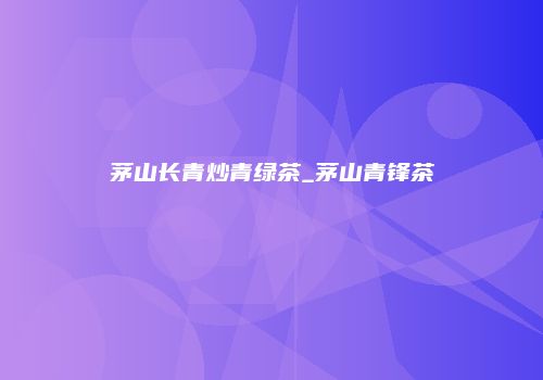 茅山长青炒青绿茶_茅山青锋茶