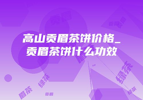 高山贡眉茶饼价格_贡眉茶饼什么功效