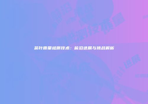 茶叶质量检测技术：前沿进展与挑战解析