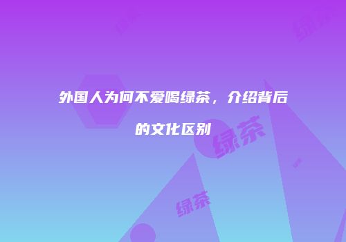 外国人为何不爱喝绿茶，介绍背后的文化区别