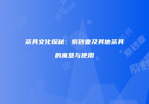 茶具文化探秘：紫砂壶及其他茶具的寓意与使用