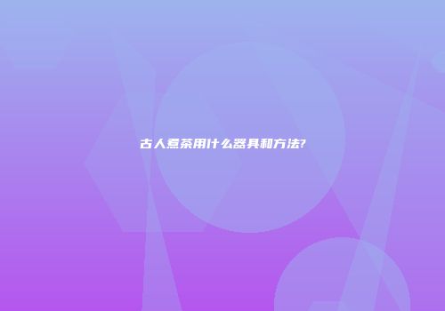 古人煮茶用什么器具和方法?