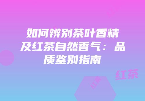 如何辨别茶叶香精及红茶自然香气：品质鉴别指南