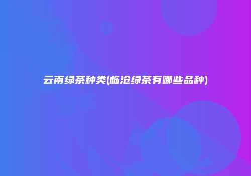 云南绿茶种类(临沧绿茶有哪些品种)