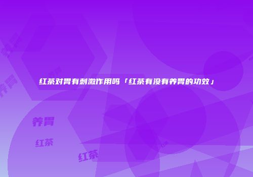 红茶对胃有刺激作用吗「红茶有没有养胃的功效」