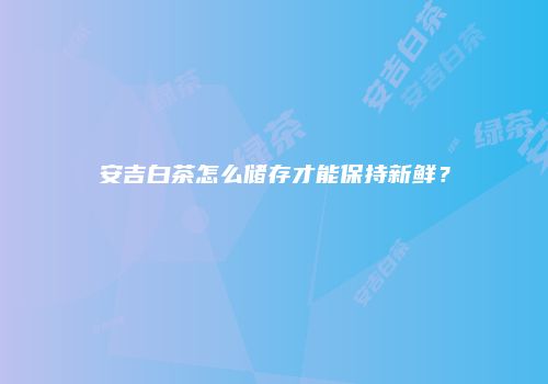 安吉白茶怎么储存才能保持新鲜？