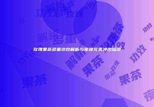 玫瑰果茶多重功效解析与夜晚完美冲泡指南