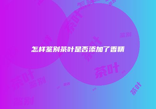 怎样鉴别茶叶是否添加了香精