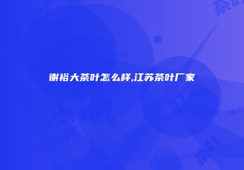 谢裕大茶叶怎么样,江苏茶叶厂家