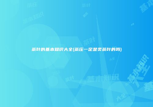 茶叶的基本知识大全(茶庄一定是卖茶叶的吗)