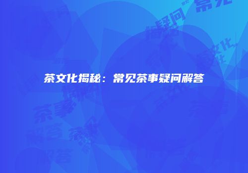 茶文化揭秘：常见茶事疑问解答