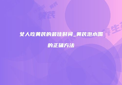 女人吃黄芪的最佳时间_黄芪泡水喝的正确方法