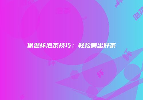保温杯泡茶技巧：轻松喝出好茶