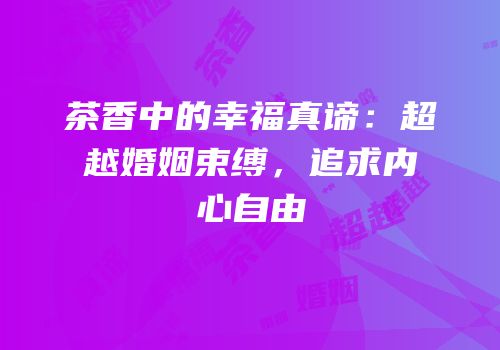 茶香中的幸福真谛：超越婚姻束缚，追求内心自由