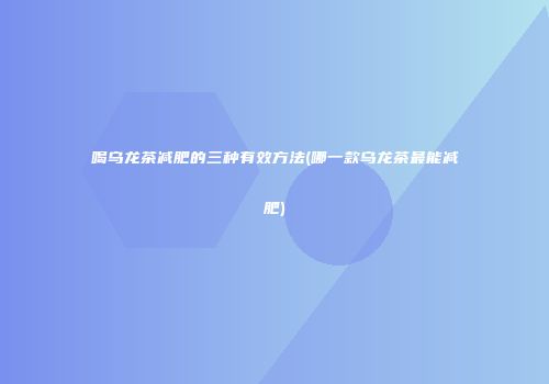 喝乌龙茶减肥的三种有效方法(哪一款乌龙茶最能减肥)
