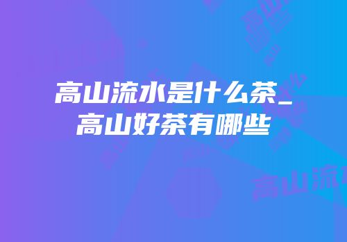 高山流水是什么茶_高山好茶有哪些