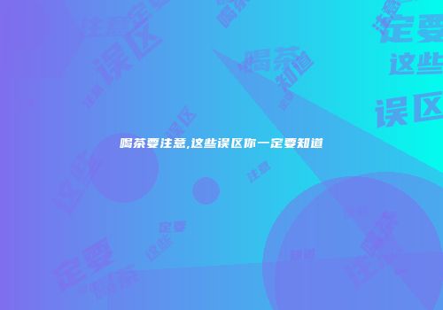 喝茶要注意,这些误区你一定要知道