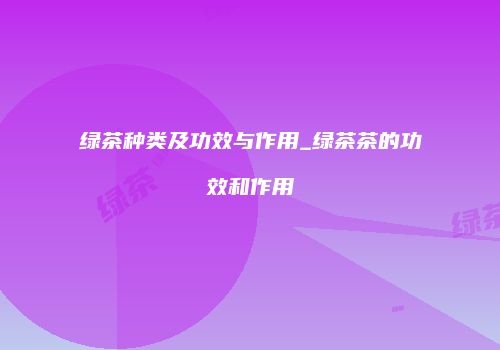 绿茶种类及功效与作用_绿茶茶的功效和作用