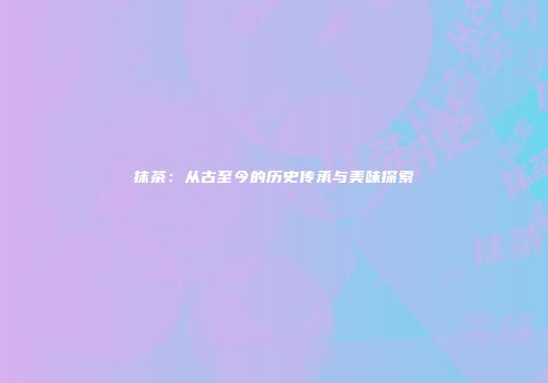 抹茶：从古至今的历史传承与美味探索
