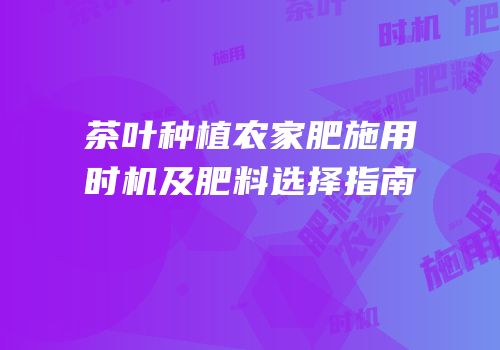 茶叶种植农家肥施用时机及肥料选择指南
