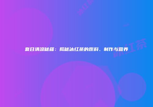 夏日清凉秘籍：揭秘冰红茶的原料、制作与营养