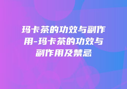 玛卡茶的功效与副作用-玛卡茶的功效与副作用及禁忌