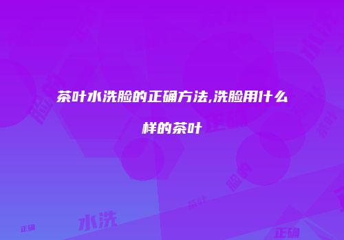 茶叶水洗脸的正确方法,洗脸用什么样的茶叶