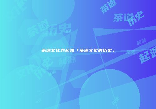茶道文化的起源「茶道文化的历史」