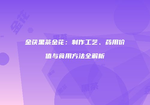 金茯黑茶金花：制作工艺、药用价值与食用方法全解析