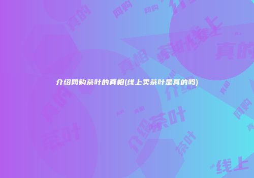 介绍网购茶叶的真相(线上卖茶叶是真的吗)