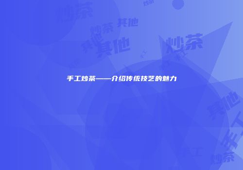 手工炒茶——介绍传统技艺的魅力