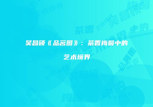 吴昌硕《品茗图》：茶香梅馨中的艺术境界