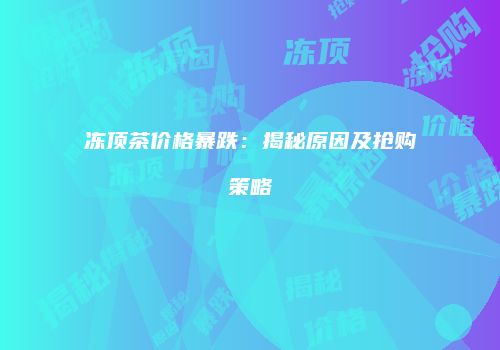 冻顶茶价格暴跌：揭秘原因及抢购策略