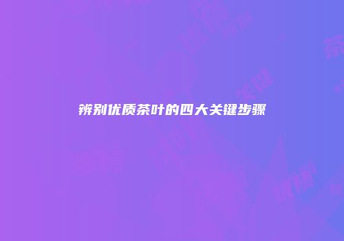 辨别优质茶叶的四大关键步骤