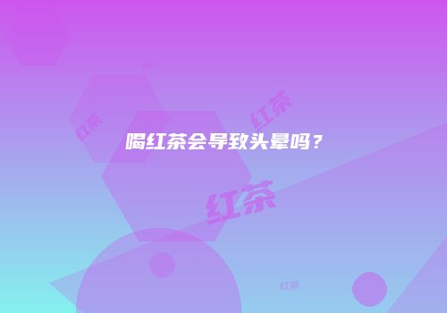喝红茶会导致头晕吗？