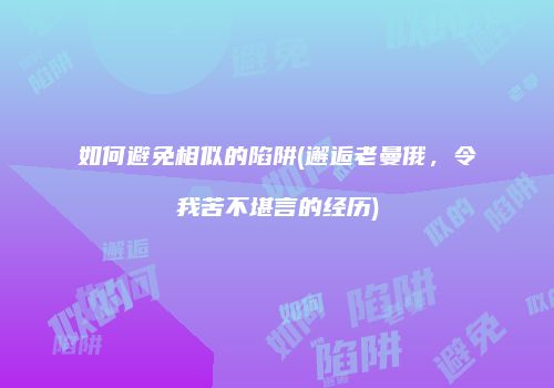 如何避免相似的陷阱(邂逅老曼俄，令我苦不堪言的经历)