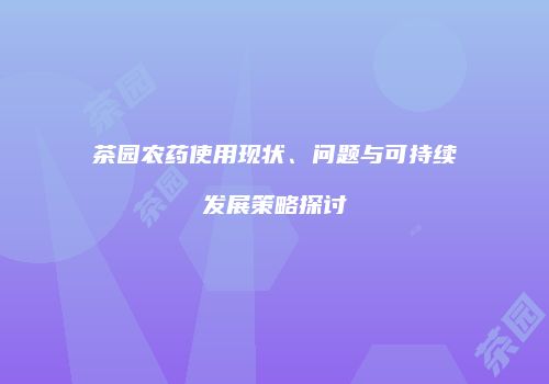 茶园农药使用现状、问题与可持续发展策略探讨