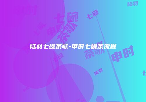 陆羽七碗茶歌-申时七碗茶流程