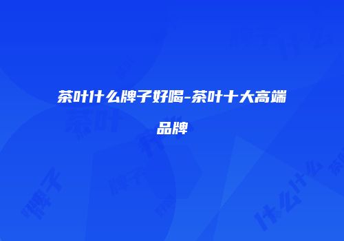 茶叶什么牌子好喝-茶叶十大高端品牌
