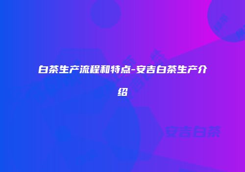 白茶生产流程和特点-安吉白茶生产介绍