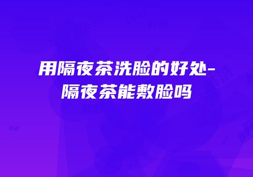 用隔夜茶洗脸的好处-隔夜茶能敷脸吗
