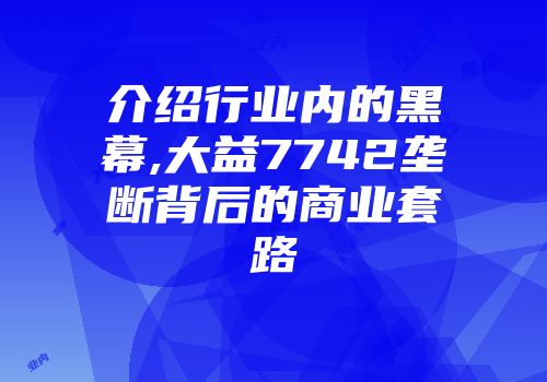 介绍行业内的黑幕,大益7742垄断背后的商业套路