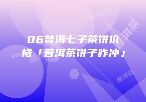 06普洱七子茶饼价格「普洱茶饼子咋冲」