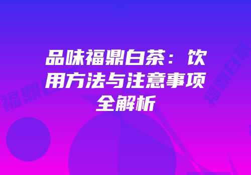 品味福鼎白茶：饮用方法与注意事项全解析