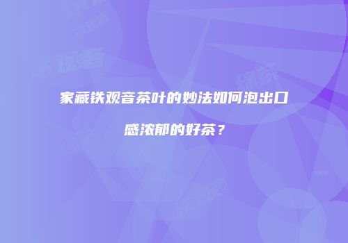 家藏铁观音茶叶的妙法如何泡出口感浓郁的好茶？