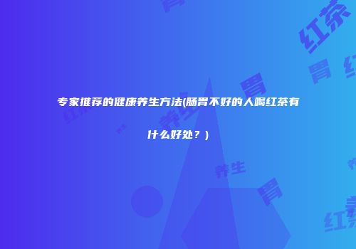 专家推荐的健康养生方法(肠胃不好的人喝红茶有什么好处？)
