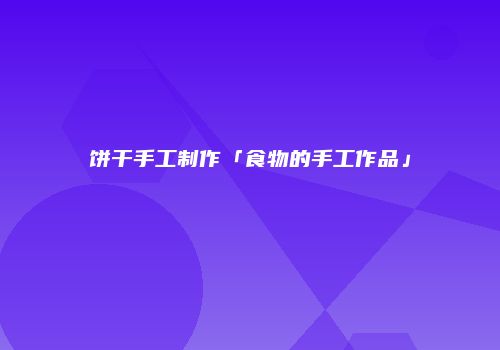饼干手工制作「食物的手工作品」