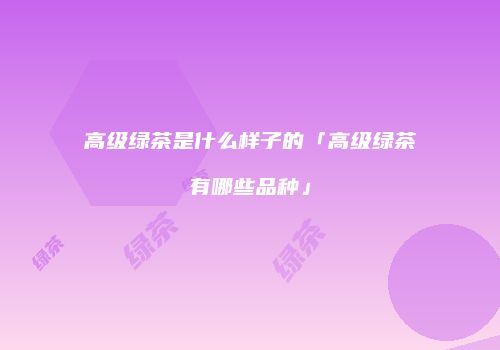 高级绿茶是什么样子的「高级绿茶有哪些品种」