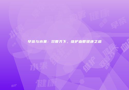 早茶与水果：双管齐下，维护血管健康之道